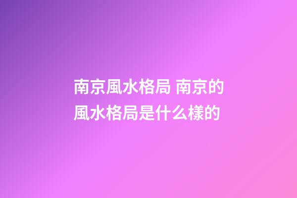 南京風水格局 南京的風水格局是什么樣的